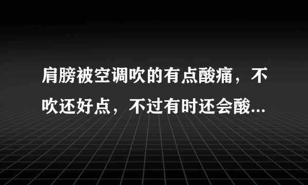 肩膀被空调吹的有点酸痛，不吹还好点，不过有时还会酸痛，请问怎么办？请好心人说的详细点，怎么样能治...