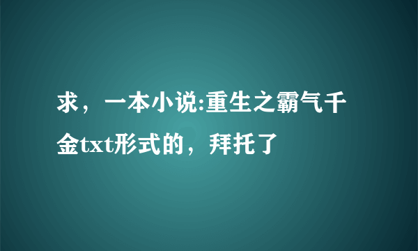 求，一本小说:重生之霸气千金txt形式的，拜托了