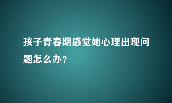 孩子青春期感觉她心理出现问题怎么办？