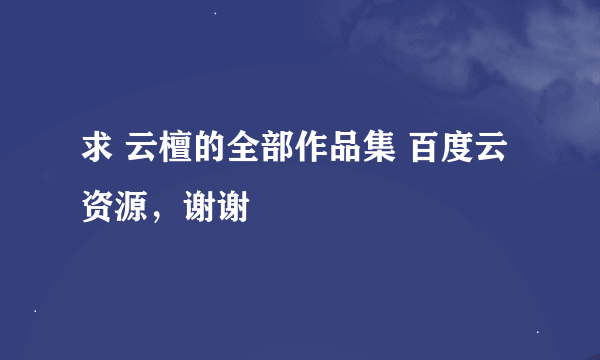 求 云檀的全部作品集 百度云资源，谢谢