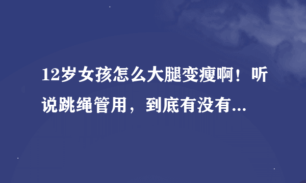 12岁女孩怎么大腿变瘦啊！听说跳绳管用，到底有没有用啊！我的身体都很瘦手也很瘦，唯独大腿很肥。