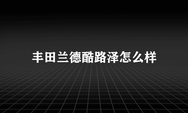 丰田兰德酷路泽怎么样