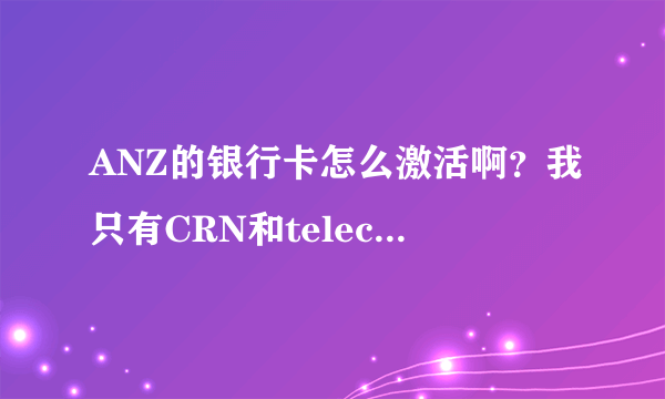 ANZ的银行卡怎么激活啊？我只有CRN和telecode，不知道怎么在网上激活，请大神。能帮忙看一