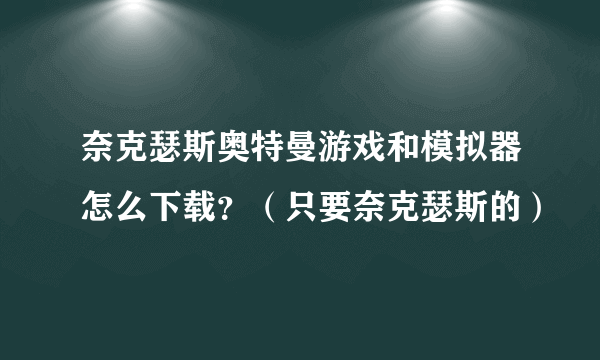 奈克瑟斯奥特曼游戏和模拟器怎么下载？（只要奈克瑟斯的）