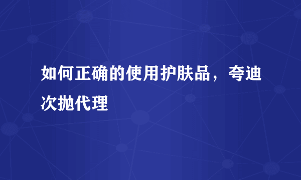 如何正确的使用护肤品，夸迪次抛代理