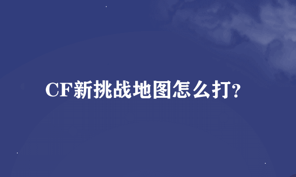 CF新挑战地图怎么打？