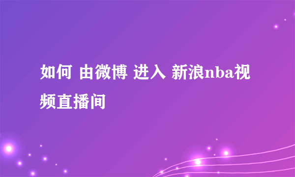 如何 由微博 进入 新浪nba视频直播间