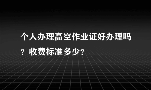 个人办理高空作业证好办理吗？收费标准多少？