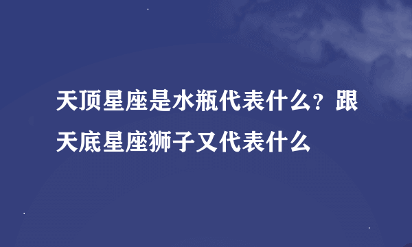 天顶星座是水瓶代表什么？跟天底星座狮子又代表什么