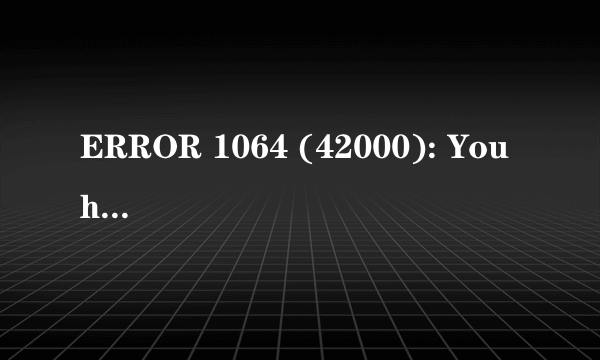 ERROR 1064 (42000): You have an error in your SQL syntax; check the manual that corresponds to your