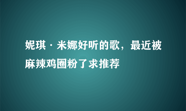 妮琪·米娜好听的歌，最近被麻辣鸡圈粉了求推荐