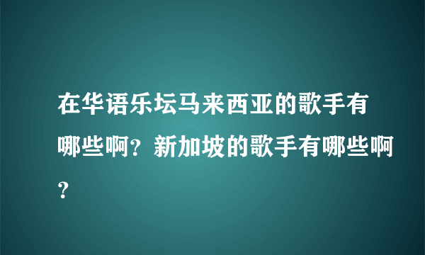 在华语乐坛马来西亚的歌手有哪些啊？新加坡的歌手有哪些啊？