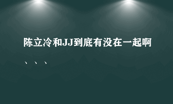 陈立冷和JJ到底有没在一起啊、、、