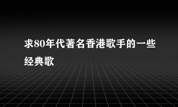 求80年代著名香港歌手的一些经典歌