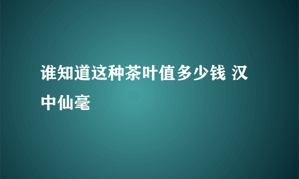 谁知道这种茶叶值多少钱 汉中仙毫