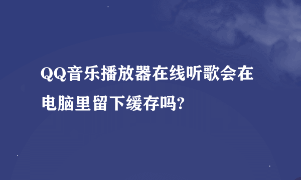 QQ音乐播放器在线听歌会在电脑里留下缓存吗?