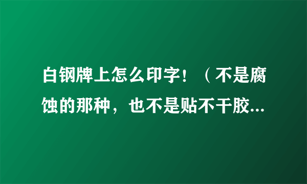 白钢牌上怎么印字！（不是腐蚀的那种，也不是贴不干胶) 是那种丝印的油漆 制版的那种！！！ 用的是什么漆