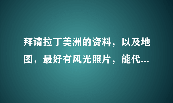 拜请拉丁美洲的资料，以及地图，最好有风光照片，能代表地理特点的，好的多加分