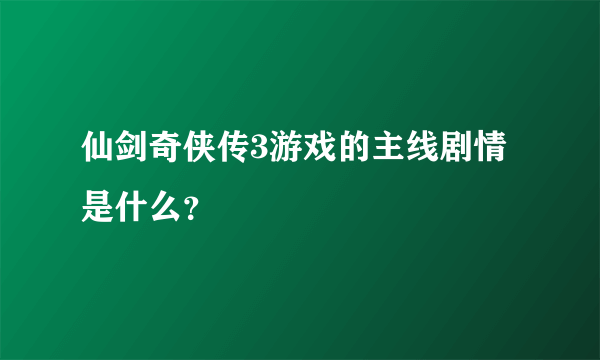 仙剑奇侠传3游戏的主线剧情是什么？