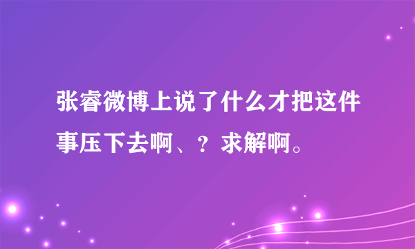 张睿微博上说了什么才把这件事压下去啊、？求解啊。