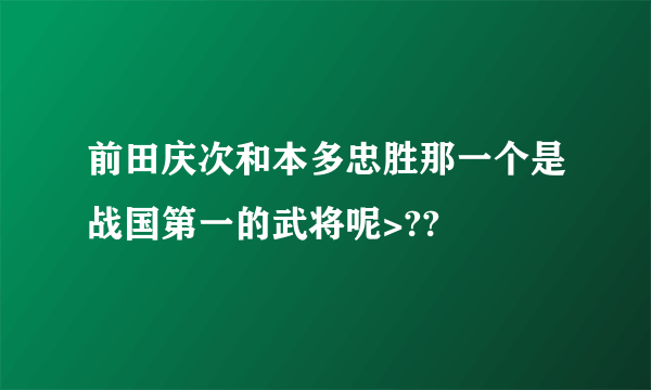 前田庆次和本多忠胜那一个是战国第一的武将呢>??