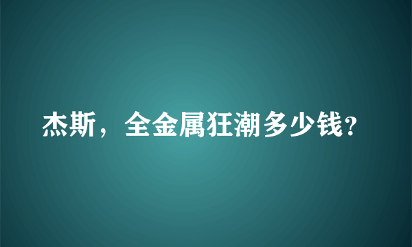 杰斯，全金属狂潮多少钱？