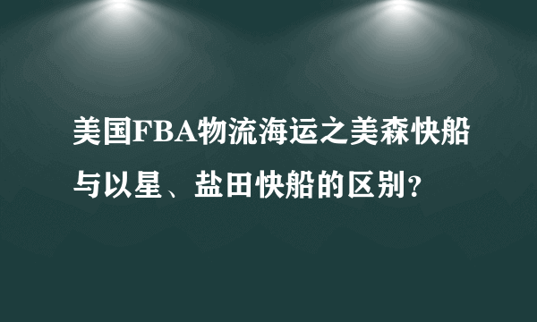 美国FBA物流海运之美森快船与以星、盐田快船的区别？