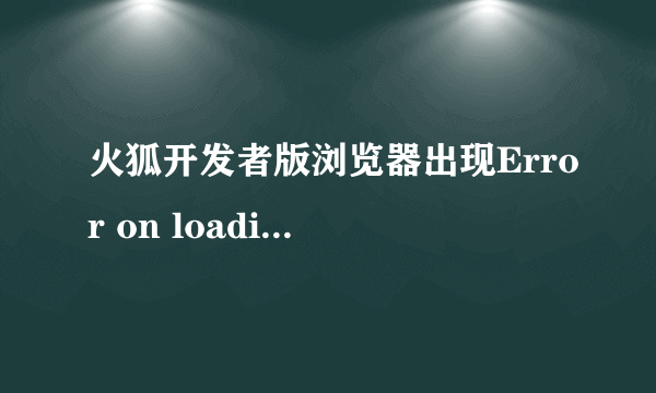 火狐开发者版浏览器出现Error on loading