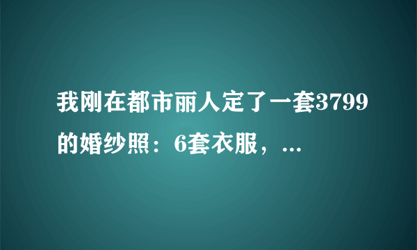 我刚在都市丽人定了一套3799的婚纱照：6套衣服，1对2拍摄，一天拍完，一个本地外景，内景任选，贵吗？