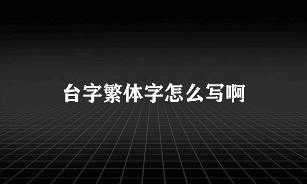 台字繁体字怎么写啊