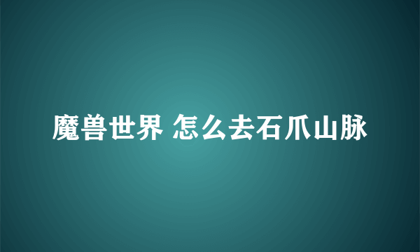 魔兽世界 怎么去石爪山脉