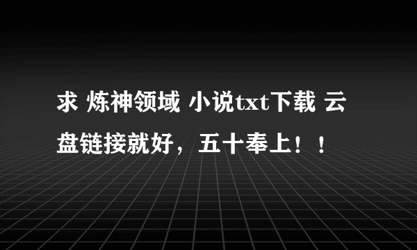 求 炼神领域 小说txt下载 云盘链接就好，五十奉上！！