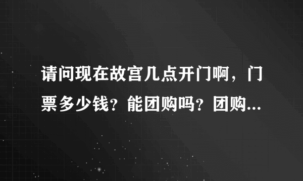 请问现在故宫几点开门啊，门票多少钱？能团购吗？团购多少张起步啊？谢谢