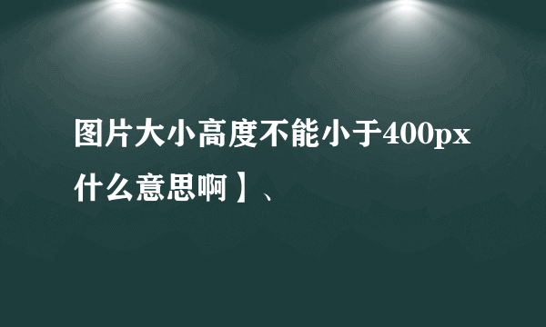 图片大小高度不能小于400px什么意思啊】、