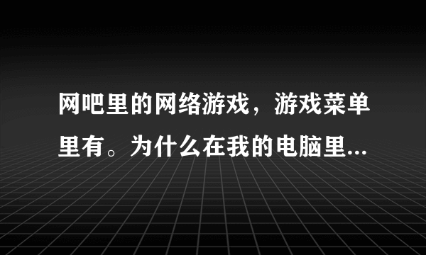 网吧里的网络游戏，游戏菜单里有。为什么在我的电脑里面没有？