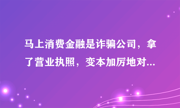 马上消费金融是诈骗公司，拿了营业执照，变本加厉地对消费者实行疯狂，野蛮，掠夺，大诈骗。