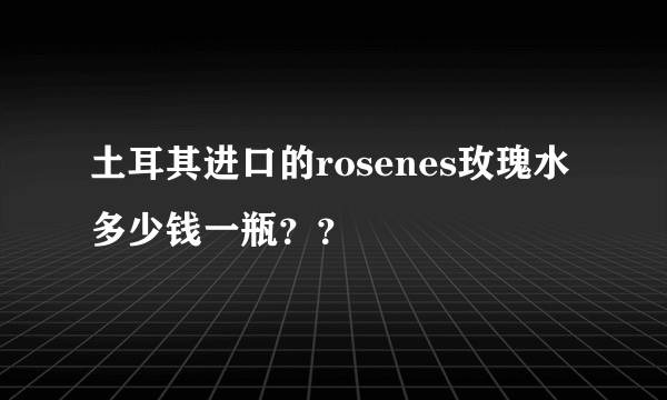 土耳其进口的rosenes玫瑰水多少钱一瓶？？