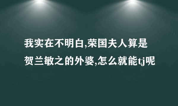 我实在不明白,荣国夫人算是贺兰敏之的外婆,怎么就能tj呢