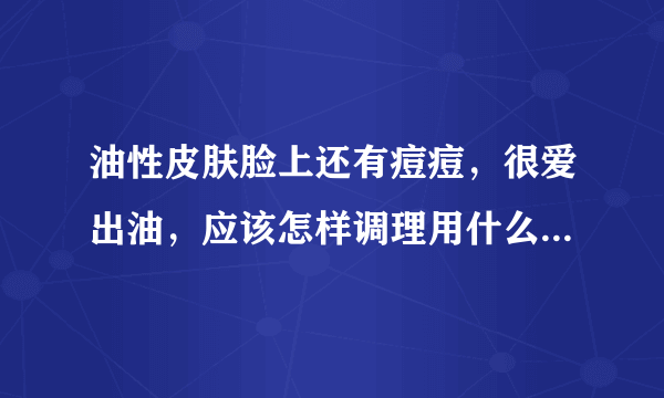 油性皮肤脸上还有痘痘，很爱出油，应该怎样调理用什么化妆品（是男生）