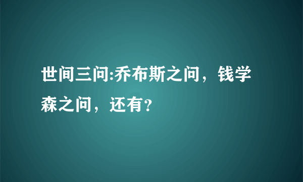 世间三问:乔布斯之问，钱学森之问，还有？