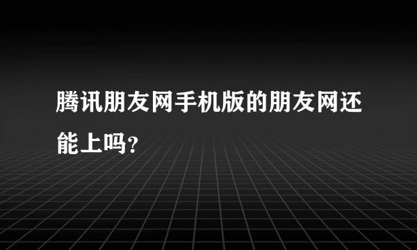 腾讯朋友网手机版的朋友网还能上吗？