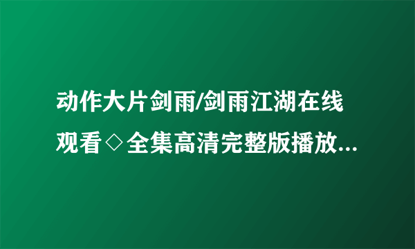 动作大片剑雨/剑雨江湖在线观看◇全集高清完整版播放◇剑雨/剑雨江湖迅雷优酷下载◇全集剧情介绍