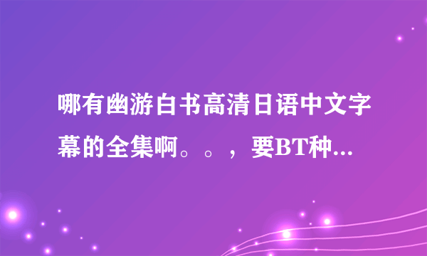 哪有幽游白书高清日语中文字幕的全集啊。。，要BT种子啊！不要土豆的。。谢谢啊