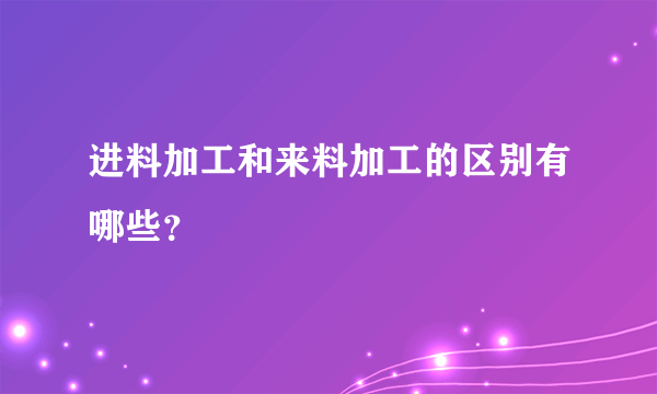 进料加工和来料加工的区别有哪些？