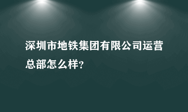 深圳市地铁集团有限公司运营总部怎么样？