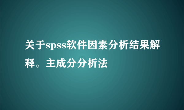 关于spss软件因素分析结果解释。主成分分析法