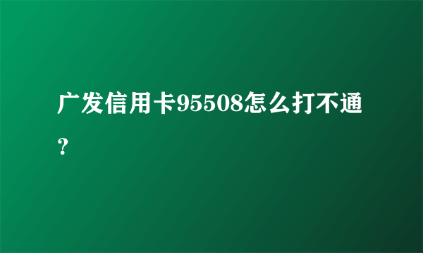 广发信用卡95508怎么打不通？