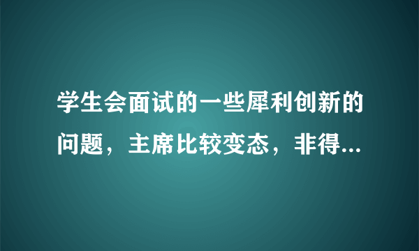 学生会面试的一些犀利创新的问题，主席比较变态，非得让我们复试时问些难问题，求一些新问题，答案有没有