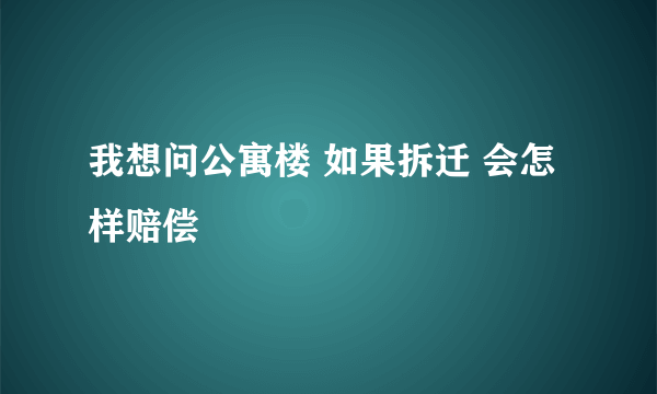 我想问公寓楼 如果拆迁 会怎样赔偿