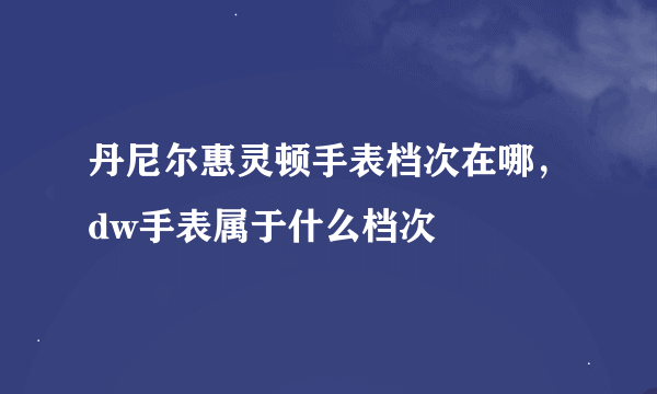 丹尼尔惠灵顿手表档次在哪，dw手表属于什么档次